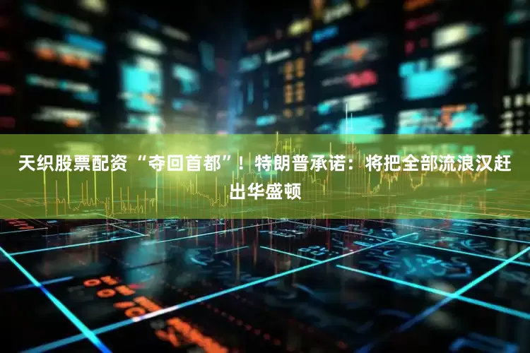 天织股票配资 “夺回首都”！特朗普承诺：将把全部流浪汉赶出华盛顿