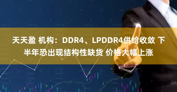 天天盈 机构：DDR4、LPDDR4供给收敛 下半年恐出现结构性缺货 价格大幅上涨