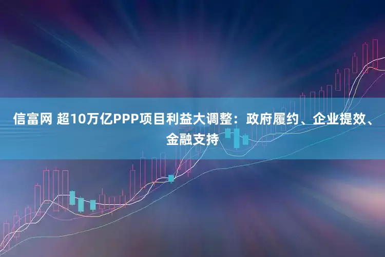信富网 超10万亿PPP项目利益大调整：政府履约、企业提效、金融支持
