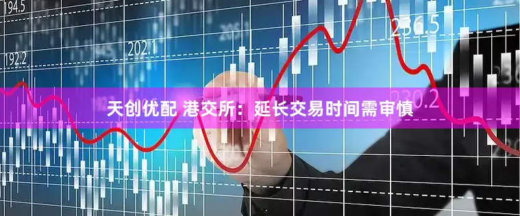 天创优配 港交所：延长交易时间需审慎