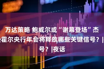 万达策略 鲍威尔或“谢幕登场”杰克逊霍尔央行年会将释放哪些关键信号？|夜话