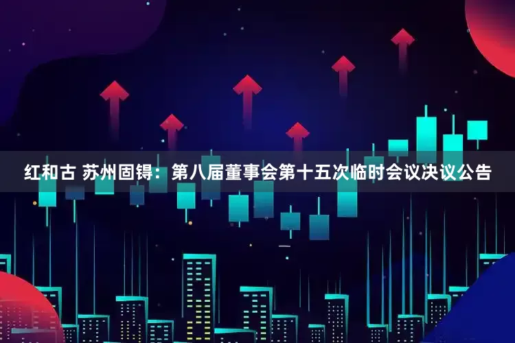 红和古 苏州固锝：第八届董事会第十五次临时会议决议公告