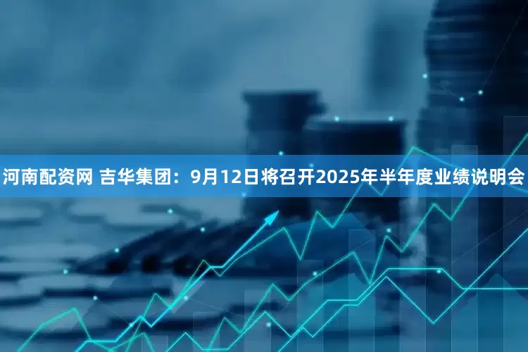 河南配资网 吉华集团：9月12日将召开2025年半年度业绩说明会