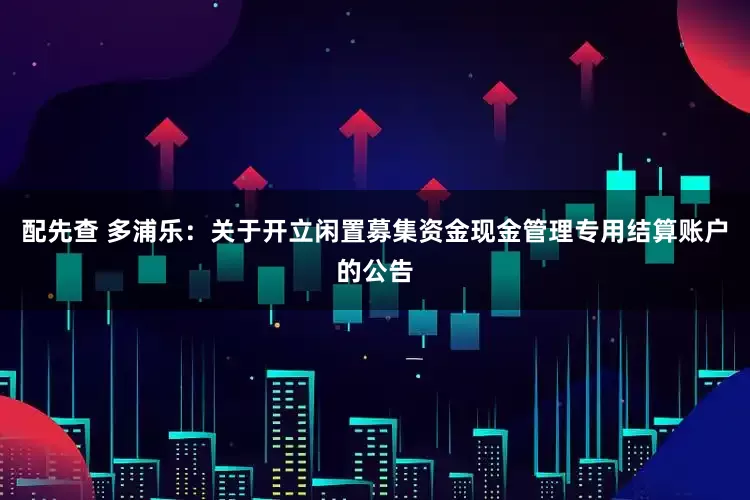 配先查 多浦乐：关于开立闲置募集资金现金管理专用结算账户的公告
