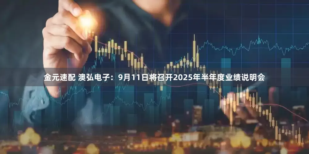 金元速配 澳弘电子：9月11日将召开2025年半年度业绩说明会