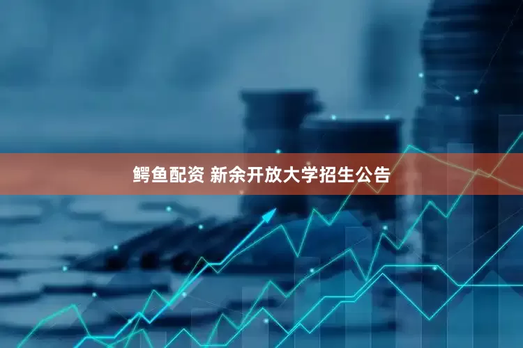 鳄鱼配资 新余开放大学招生公告