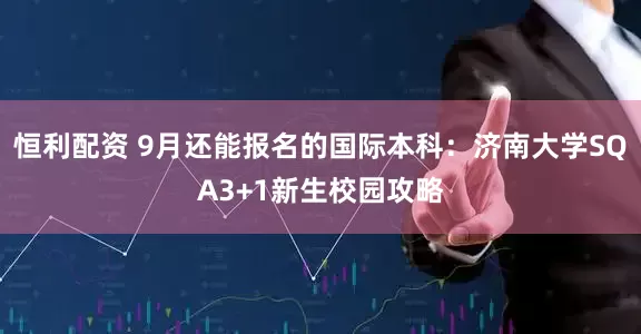 恒利配资 9月还能报名的国际本科：济南大学SQA3+1新生校园攻略