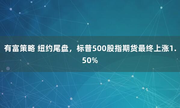 有富策略 纽约尾盘，标普500股指期货最终上涨1.50%