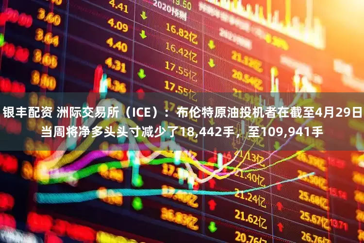 银丰配资 洲际交易所（ICE）：布伦特原油投机者在截至4月29日当周将净多头头寸减少了18,442手，至109,941手