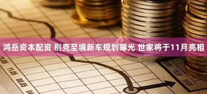 鸿岳资本配资 别克至境新车规划曝光 世家将于11月亮相