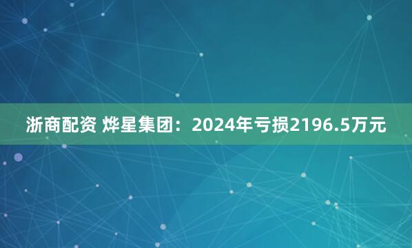 浙商配资 烨星集团：2024年亏损2196.5万元