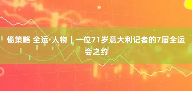 億策略 全运·人物｜一位71岁意大利记者的7届全运会之约