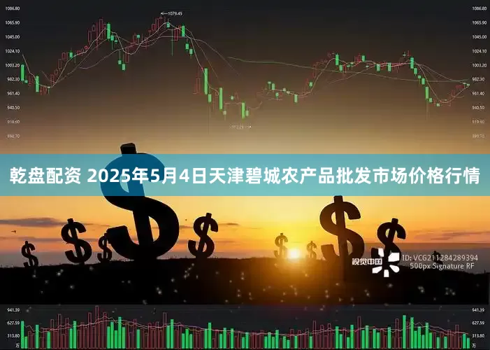乾盘配资 2025年5月4日天津碧城农产品批发市场价格行情