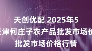 天创优配 2025年5月4日天津何庄子农产品批发市场价格行情
