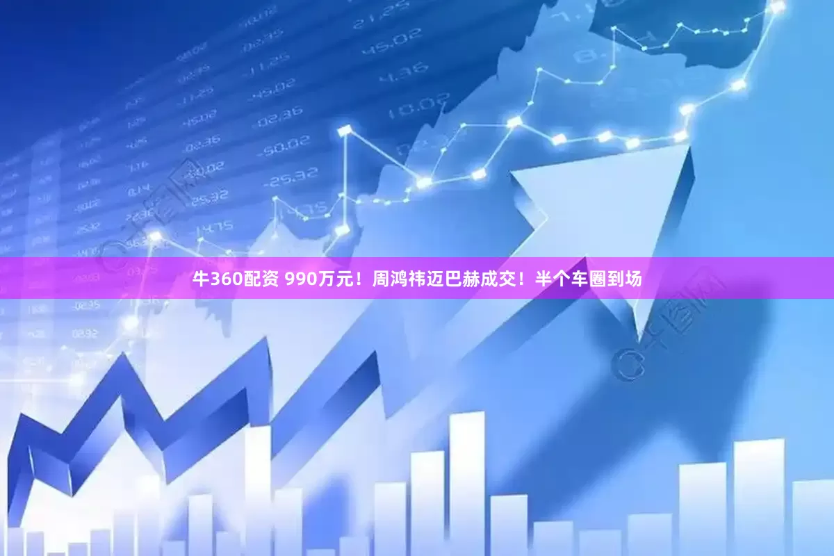 牛360配资 990万元！周鸿祎迈巴赫成交！半个车圈到场