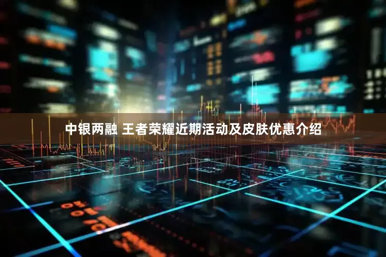中银两融 王者荣耀近期活动及皮肤优惠介绍