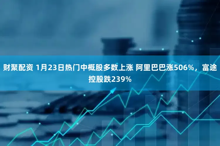 财聚配资 1月23日热门中概股多数上涨 阿里巴巴涨506%，富途控股跌239%
