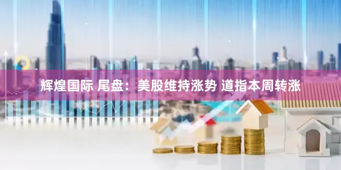 辉煌国际 尾盘：美股维持涨势 道指本周转涨