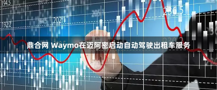 鼎合网 Waymo在迈阿密启动自动驾驶出租车服务