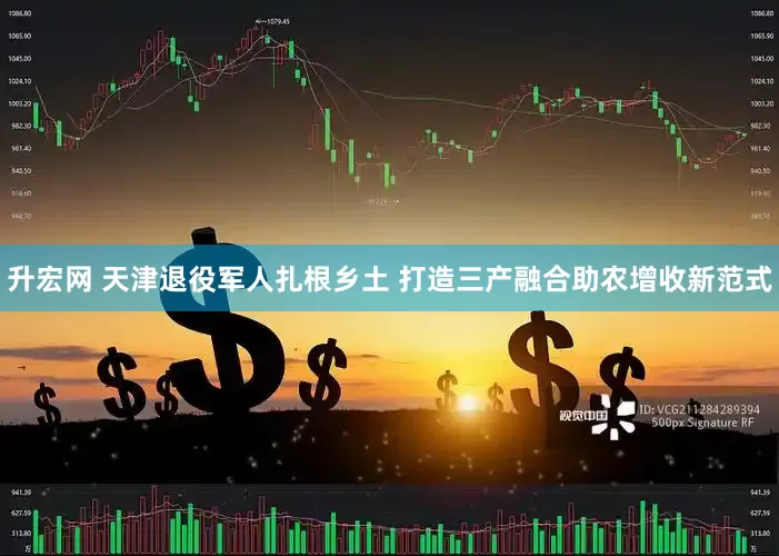 升宏网 天津退役军人扎根乡土 打造三产融合助农增收新范式