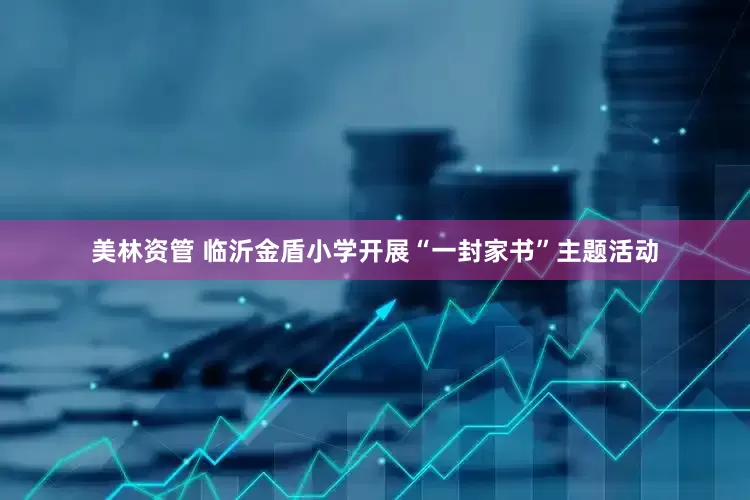 美林资管 临沂金盾小学开展“一封家书”主题活动