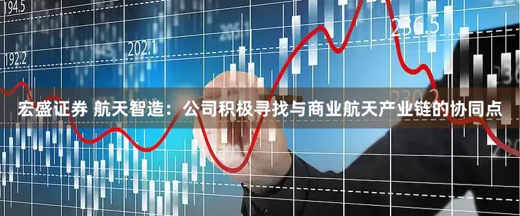 宏盛证券 航天智造：公司积极寻找与商业航天产业链的协同点