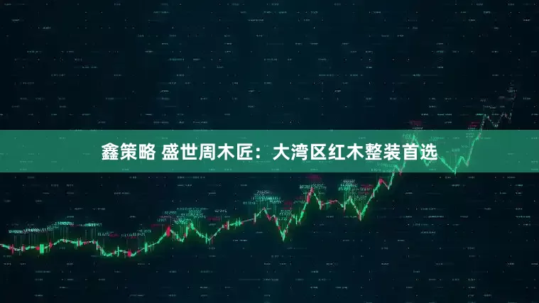 鑫策略 盛世周木匠：大湾区红木整装首选