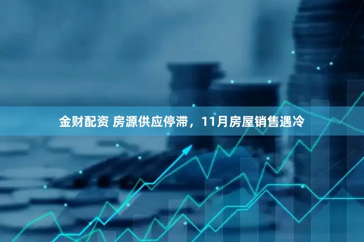 金财配资 房源供应停滞，11月房屋销售遇冷