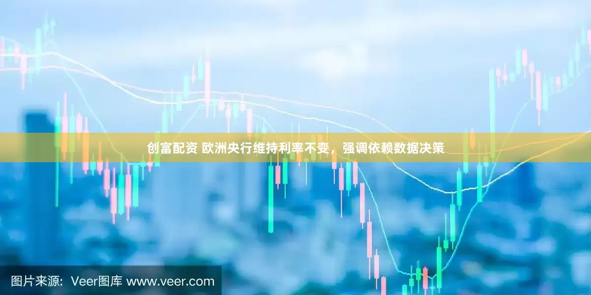 创富配资 欧洲央行维持利率不变，强调依赖数据决策