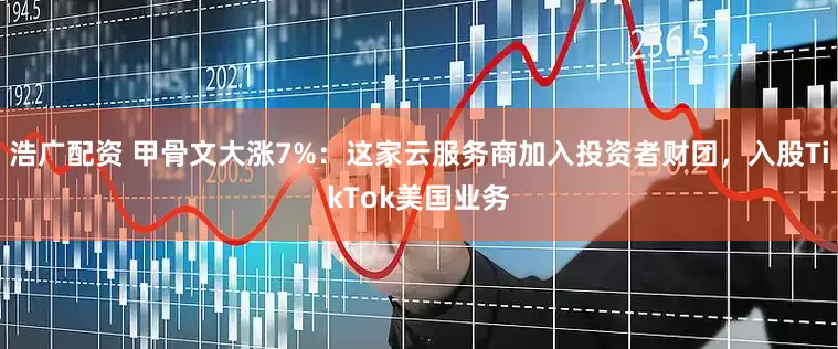 浩广配资 甲骨文大涨7%：这家云服务商加入投资者财团，入股TikTok美国业务