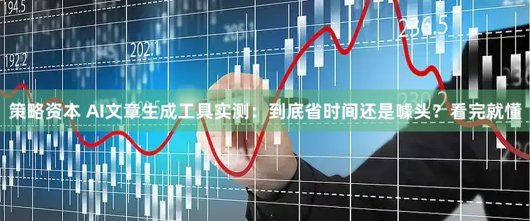 策略资本 AI文章生成工具实测：到底省时间还是噱头？看完就懂
