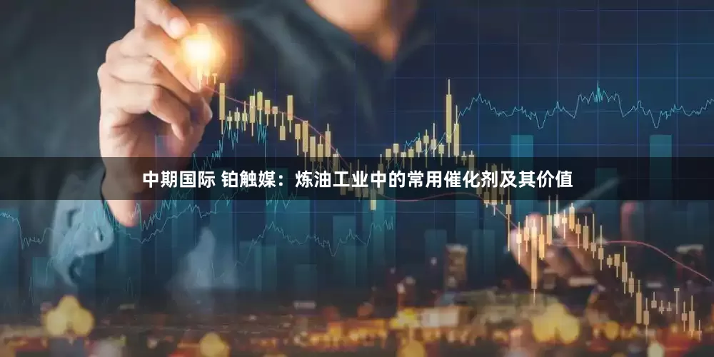 中期国际 铂触媒：炼油工业中的常用催化剂及其价值