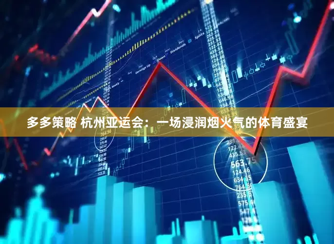 多多策略 杭州亚运会：一场浸润烟火气的体育盛宴