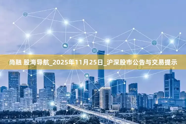 尚融 股海导航_2025年11月25日_沪深股市公告与交易提示