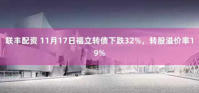 联丰配资 11月17日福立转债下跌32%,转股溢价率19%