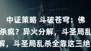 中证策略 斗破苍穹:佛怒轮回为何杀疯?异火分解,斗圣局乱杀全靠这三绝!