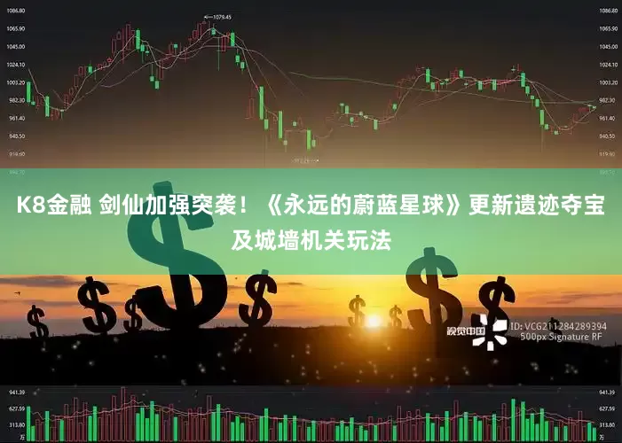 K8金融 剑仙加强突袭！《永远的蔚蓝星球》更新遗迹夺宝及城墙机关玩法