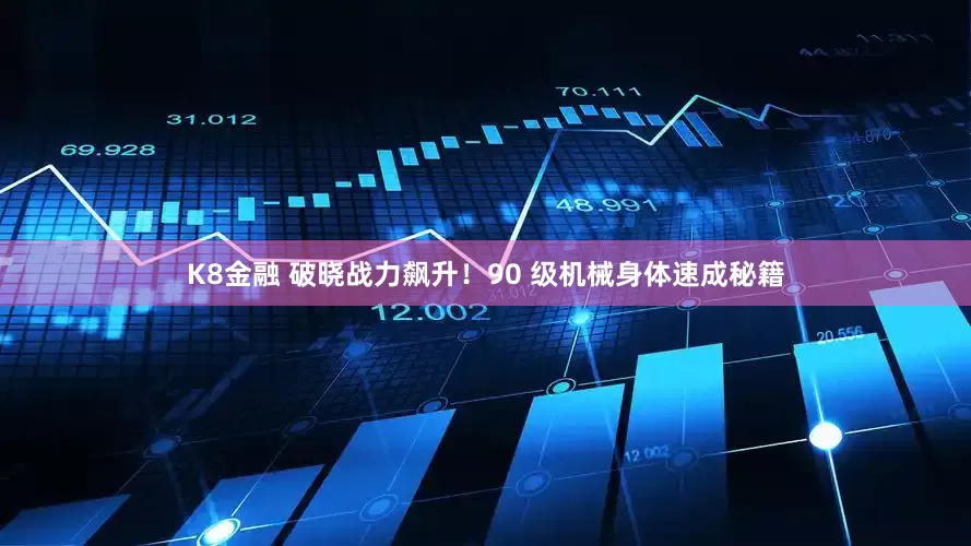 K8金融 破晓战力飙升！90 级机械身体速成秘籍