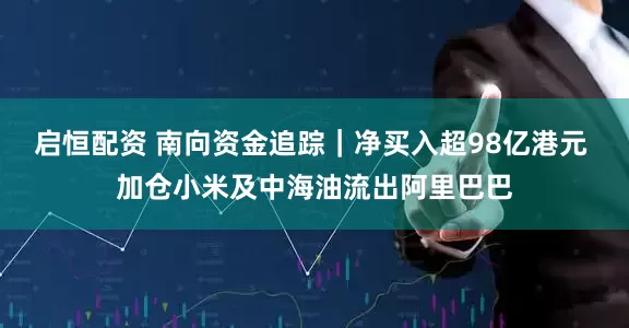 启恒配资 南向资金追踪｜净买入超98亿港元 加仓小米及中海油流出阿里巴巴