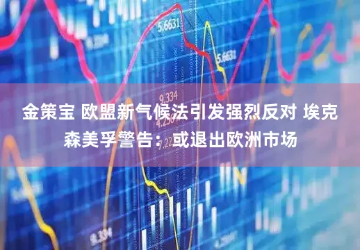 金策宝 欧盟新气候法引发强烈反对 埃克森美孚警告：或退出欧洲市场