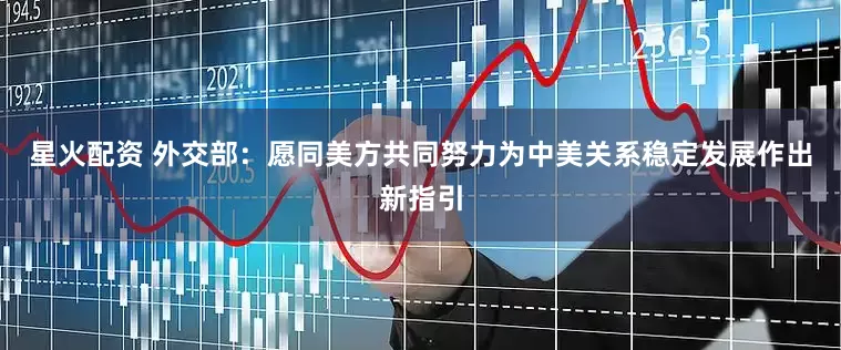 星火配资 外交部：愿同美方共同努力为中美关系稳定发展作出新指引