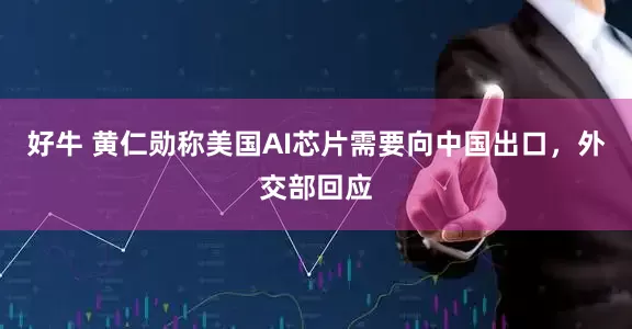 好牛 黄仁勋称美国AI芯片需要向中国出口，外交部回应