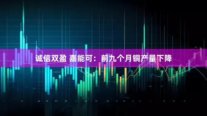 诚信双盈 嘉能可：前九个月铜产量下降