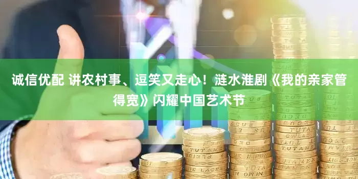 诚信优配 讲农村事、逗笑又走心！涟水淮剧《我的亲家管得宽》闪耀中国艺术节
