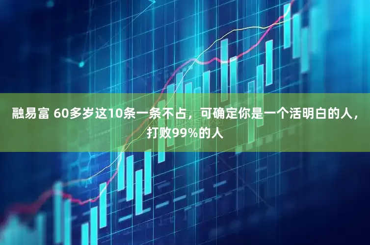 融易富 60多岁这10条一条不占，可确定你是一个活明白的人，打败99%的人