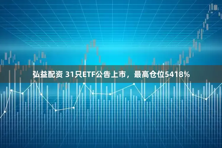 弘益配资 31只ETF公告上市，最高仓位5418%