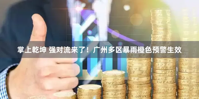 掌上乾坤 强对流来了！广州多区暴雨橙色预警生效